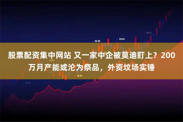 股票配资集中网站 又一家中企被莫迪盯上？200万月产能或沦为祭品，外资坟场实锤