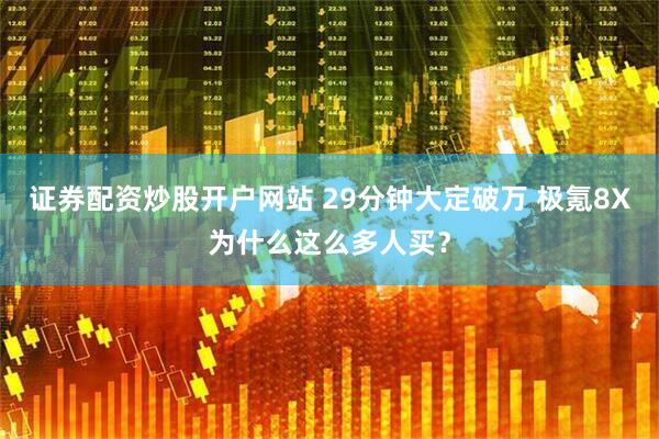 证券配资炒股开户网站 29分钟大定破万 极氪8X为什么这么多人买？