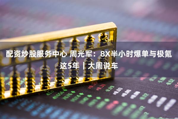 配资炒股服务中心 周光军：8X半小时爆单与极氪这5年｜大周说车