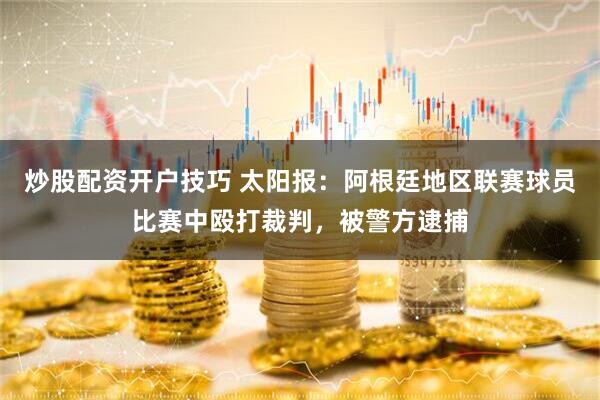 炒股配资开户技巧 太阳报：阿根廷地区联赛球员比赛中殴打裁判，被警方逮捕