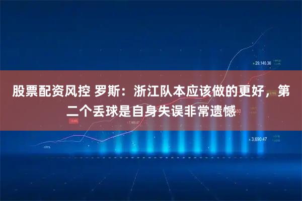 股票配资风控 罗斯：浙江队本应该做的更好，第二个丢球是自身失误非常遗憾