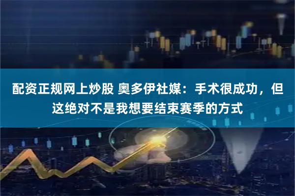 配资正规网上炒股 奥多伊社媒：手术很成功，但这绝对不是我想要结束赛季的方式