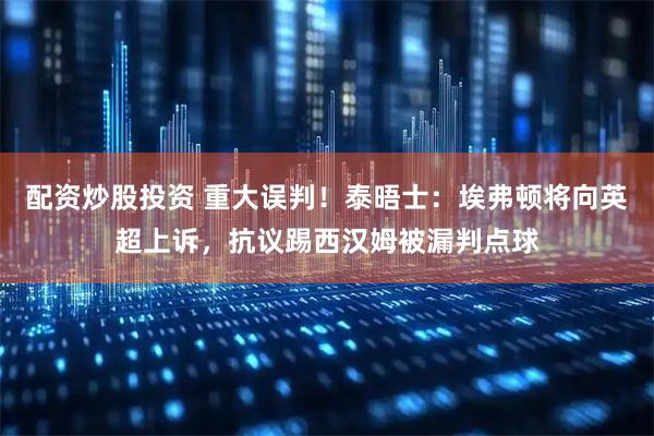 配资炒股投资 重大误判！泰晤士：埃弗顿将向英超上诉，抗议踢西汉姆被漏判点球