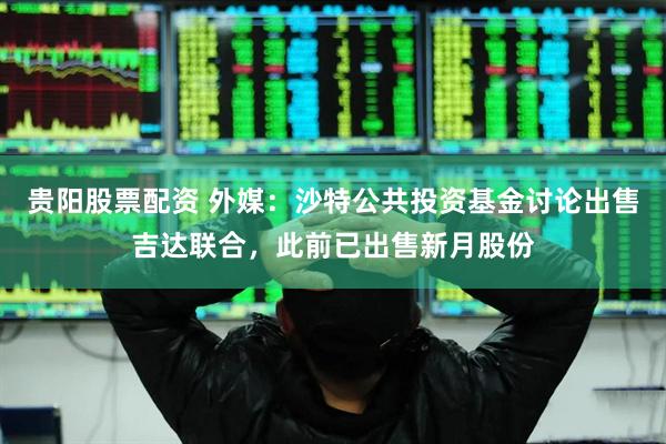 贵阳股票配资 外媒：沙特公共投资基金讨论出售吉达联合，此前已出售新月股份