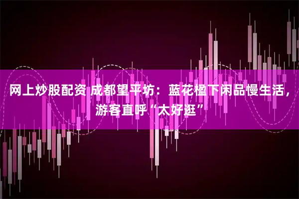 网上炒股配资 成都望平坊：蓝花楹下闲品慢生活，游客直呼“太好逛”
