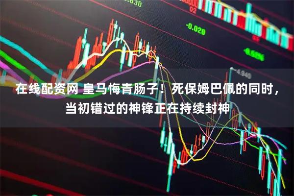 在线配资网 皇马悔青肠子！死保姆巴佩的同时，当初错过的神锋正在持续封神
