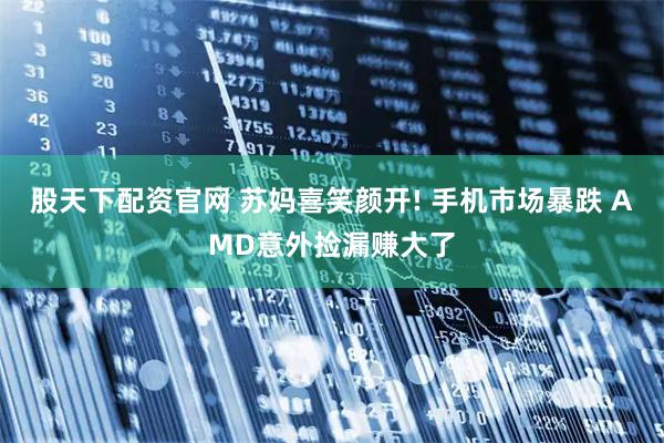 股天下配资官网 苏妈喜笑颜开! 手机市场暴跌 AMD意外捡漏赚大了