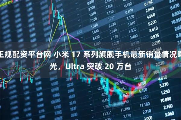 正规配资平台网 小米 17 系列旗舰手机最新销量情况曝光，Ultra 突破 20 万台