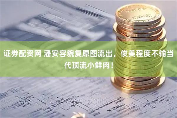 证劵配资网 潘安容貌复原图流出，俊美程度不输当代顶流小鲜肉！