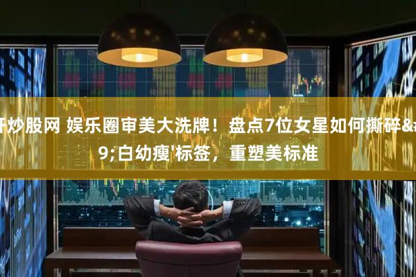杠杆炒股网 娱乐圈审美大洗牌！盘点7位女星如何撕碎'白幼瘦'标签，重塑美标准