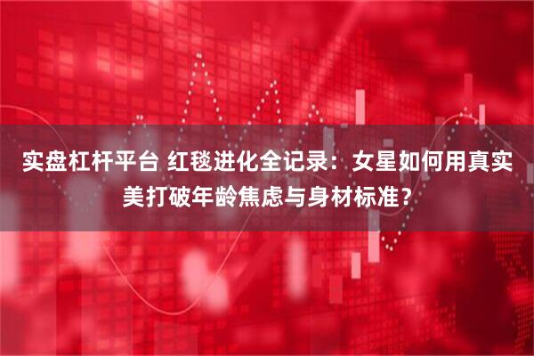 实盘杠杆平台 红毯进化全记录：女星如何用真实美打破年龄焦虑与身材标准？