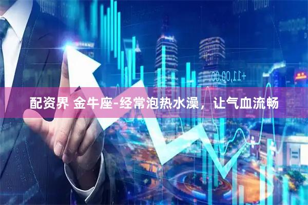 配资界 金牛座-经常泡热水澡，让气血流畅