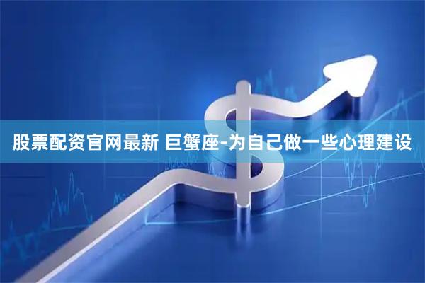股票配资官网最新 巨蟹座-为自己做一些心理建设