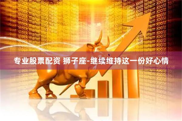 专业股票配资 狮子座-继续维持这一份好心情