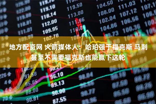 地方配资网 火箭媒体人：哈珀强于福克斯 马刺甚至不需要福克斯也能赢下这轮
