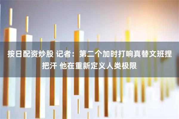 按日配资炒股 记者：第二个加时打响真替文班捏把汗 他在重新定义人类极限