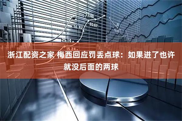 浙江配资之家 梅西回应罚丢点球：如果进了也许就没后面的两球