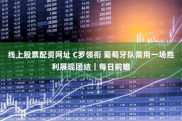 线上股票配资网址 C罗领衔 葡萄牙队需用一场胜利展现团结｜每日前瞻