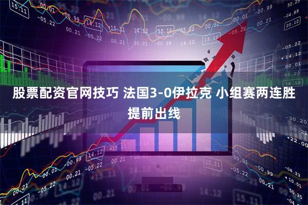 股票配资官网技巧 法国3-0伊拉克 小组赛两连胜提前出线