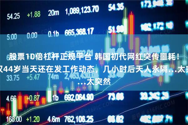 股票10倍杠杆正规平台 韩国初代网红突传噩耗！年仅44岁当天还在发工作动态，几小时后天人永隔…太突然