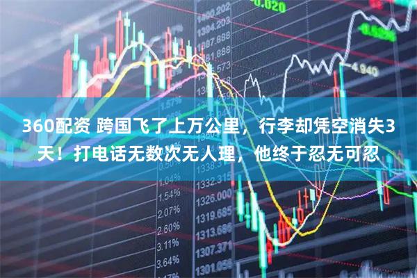 360配资 跨国飞了上万公里，行李却凭空消失3天！打电话无数次无人理，他终于忍无可忍