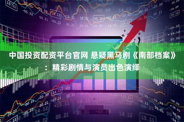 中国投资配资平台官网 悬疑黑马剧《南部档案》：精彩剧情与演员出色演绎