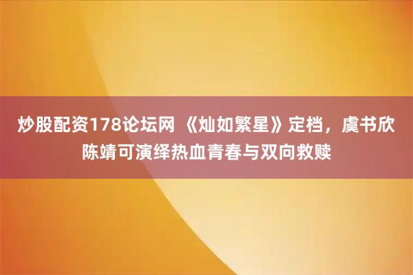 炒股配资178论坛网 《灿如繁星》定档，虞书欣陈靖可演绎热血青春与双向救赎