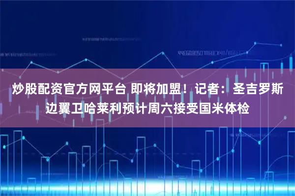 炒股配资官方网平台 即将加盟！记者：圣吉罗斯边翼卫哈莱利预计周六接受国米体检