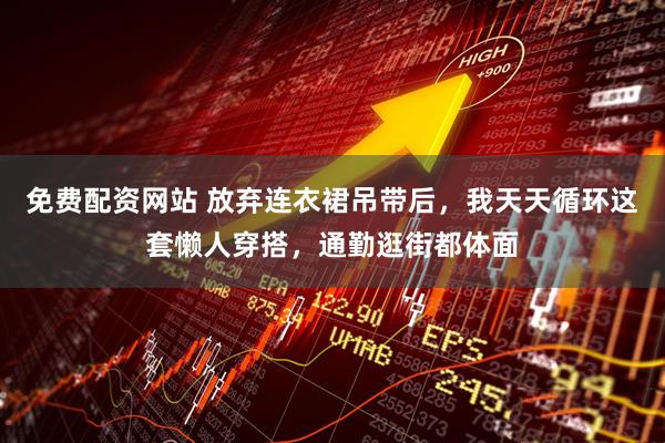 免费配资网站 放弃连衣裙吊带后，我天天循环这套懒人穿搭，通勤逛街都体面