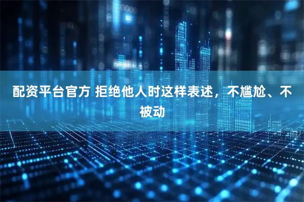 配资平台官方 拒绝他人时这样表述，不尴尬、不被动