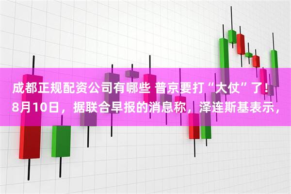 成都正规配资公司有哪些 普京要打“大仗”了！ 8月10日，据联合早报的消息称，泽连斯基表示，