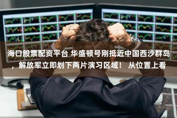 海口股票配资平台 华盛顿号刚抵近中国西沙群岛，解放军立即划下两片演习区域！ 从位置上看