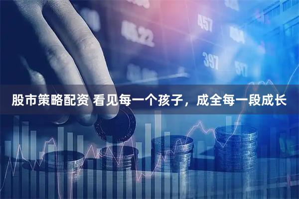 股市策略配资 看见每一个孩子，成全每一段成长