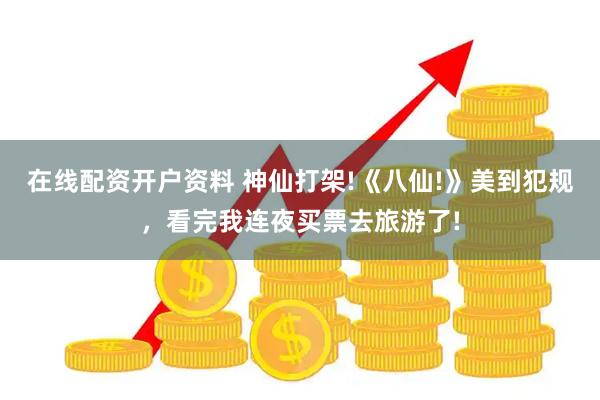 在线配资开户资料 神仙打架!《八仙!》美到犯规，看完我连夜买票去旅游了!