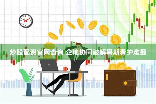 炒股配资官网查询 企地协同破解暑期看护难题