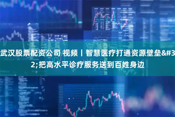 武汉股票配资公司 视频丨智慧医疗打通资源壁垒 把高水平诊疗服务送到百姓身边