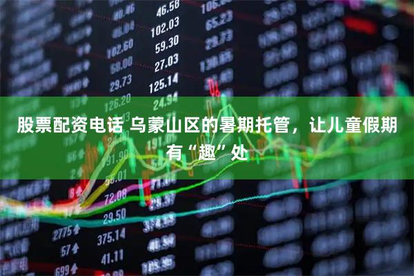 股票配资电话 乌蒙山区的暑期托管，让儿童假期有“趣”处