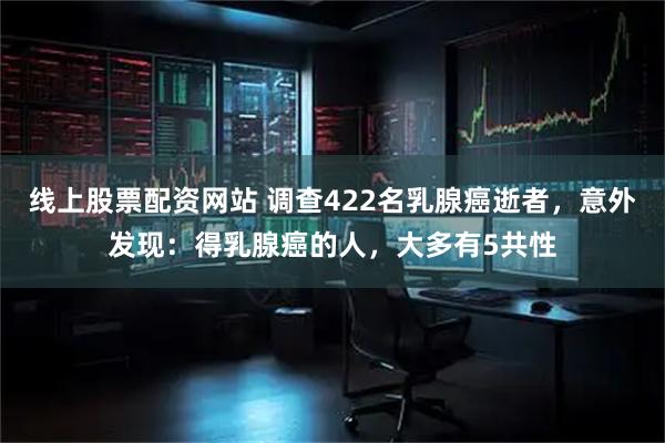 线上股票配资网站 调查422名乳腺癌逝者，意外发现：得乳腺癌的人，大多有5共性