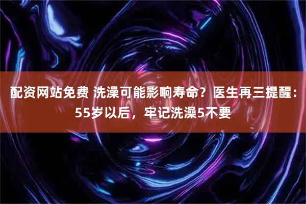 配资网站免费 洗澡可能影响寿命？医生再三提醒：55岁以后，牢记洗澡5不要