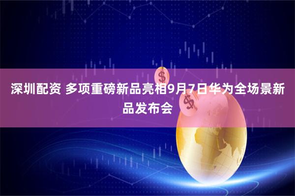 深圳配资 多项重磅新品亮相9月7日华为全场景新品发布会