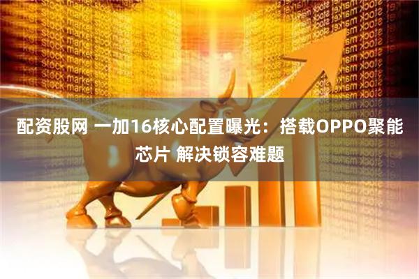 配资股网 一加16核心配置曝光：搭载OPPO聚能芯片 解决锁容难题