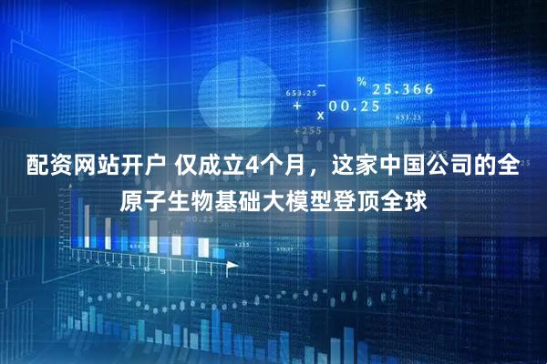 配资网站开户 仅成立4个月，这家中国公司的全原子生物基础大模型登顶全球