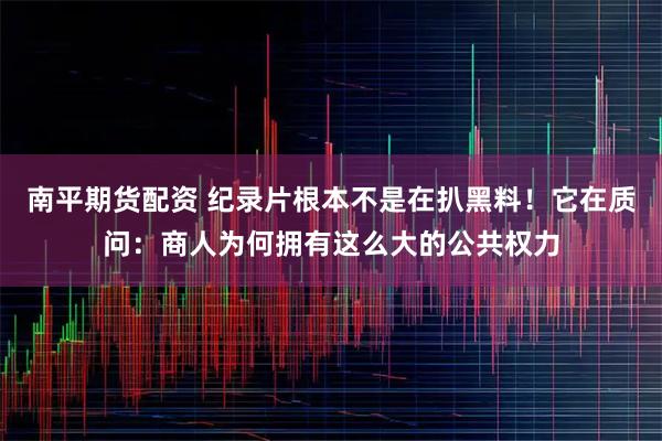 南平期货配资 纪录片根本不是在扒黑料！它在质问：商人为何拥有这么大的公共权力