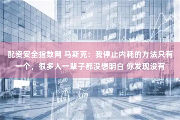 配资安全指数网 马斯克：我停止内耗的方法只有一个，很多人一辈子都没想明白 你发现没有