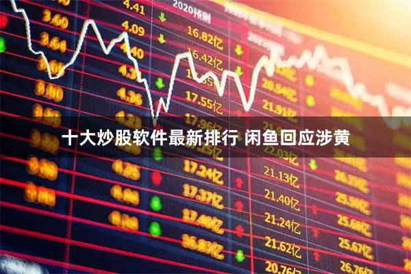 十大炒股软件最新排行 闲鱼回应涉黄