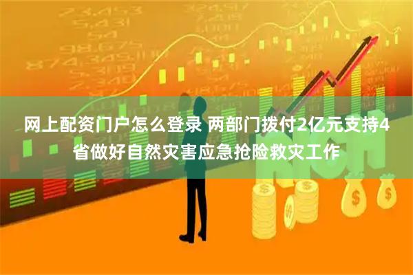 网上配资门户怎么登录 两部门拨付2亿元支持4省做好自然灾害应急抢险救灾工作
