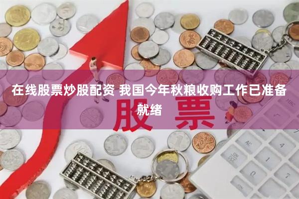 在线股票炒股配资 我国今年秋粮收购工作已准备就绪