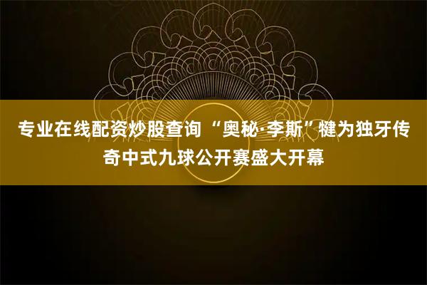 专业在线配资炒股查询 “奥秘·李斯”犍为独牙传奇中式九球公开赛盛大开幕
