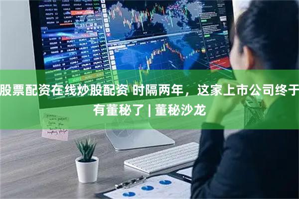 股票配资在线炒股配资 时隔两年，这家上市公司终于有董秘了 | 董秘沙龙