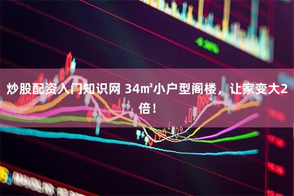 炒股配资入门知识网 34㎡小户型阁楼，让家变大2倍！